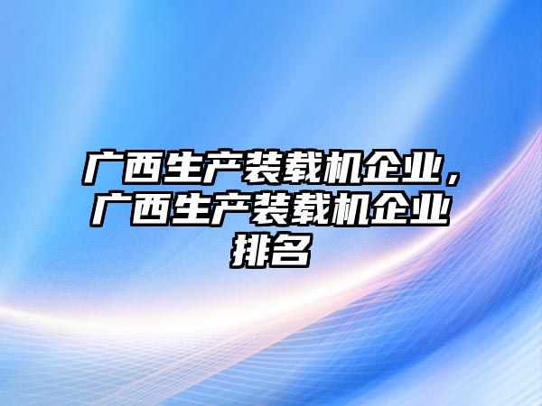 廣西生產(chǎn)裝載機(jī)企業(yè)，廣西生產(chǎn)裝載機(jī)企業(yè)排名