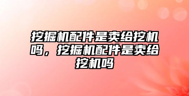 挖掘機(jī)配件是賣給挖機(jī)嗎，挖掘機(jī)配件是賣給挖機(jī)嗎