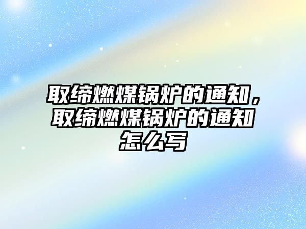 取締燃煤鍋爐的通知，取締燃煤鍋爐的通知怎么寫