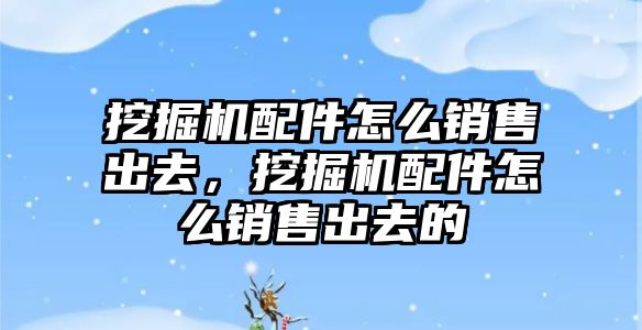 挖掘機配件怎么銷售出去，挖掘機配件怎么銷售出去的