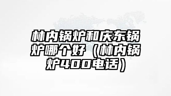 林內(nèi)鍋爐和慶東鍋爐哪個好（林內(nèi)鍋爐400電話）