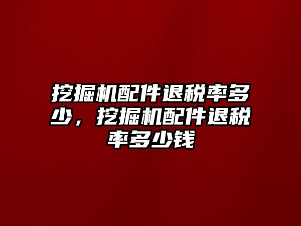 挖掘機配件退稅率多少，挖掘機配件退稅率多少錢