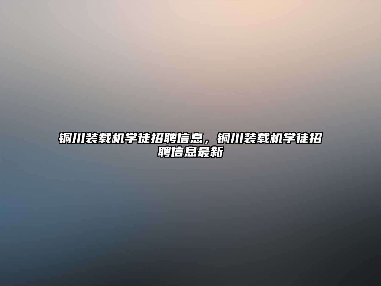 銅川裝載機(jī)學(xué)徒招聘信息，銅川裝載機(jī)學(xué)徒招聘信息最新