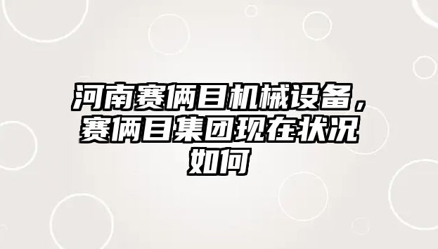 河南賽倆目機械設(shè)備，賽倆目集團現(xiàn)在狀況如何