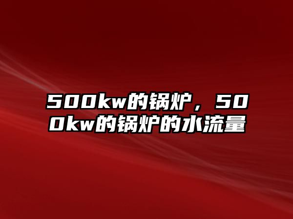 500kw的鍋爐，500kw的鍋爐的水流量