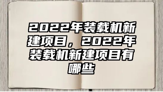 2022年裝載機(jī)新建項(xiàng)目，2022年裝載機(jī)新建項(xiàng)目有哪些