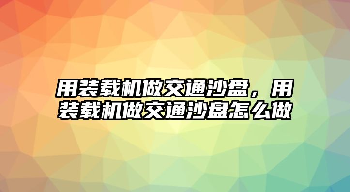 用裝載機做交通沙盤，用裝載機做交通沙盤怎么做