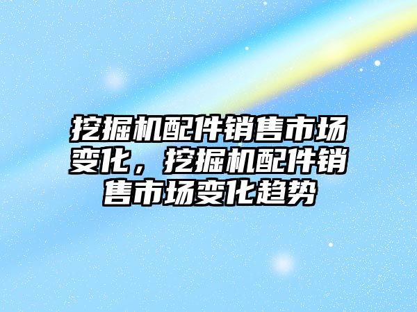 挖掘機配件銷售市場變化，挖掘機配件銷售市場變化趨勢