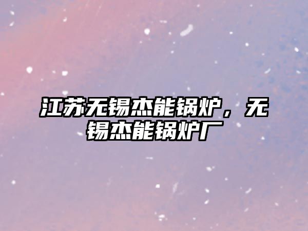 江蘇無錫杰能鍋爐，無錫杰能鍋爐廠