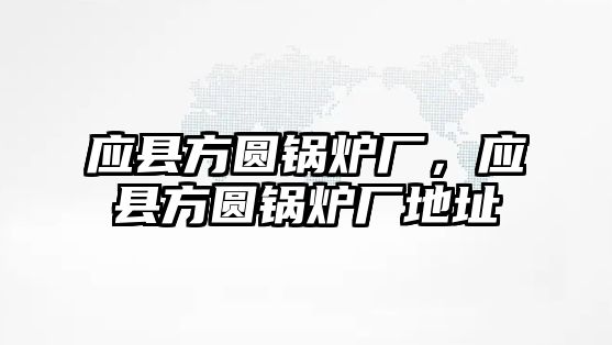 應縣方圓鍋爐廠，應縣方圓鍋爐廠地址