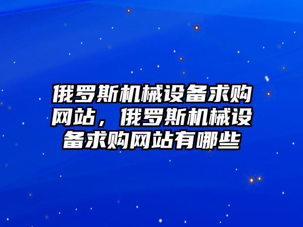 俄羅斯機械設(shè)備求購網(wǎng)站，俄羅斯機械設(shè)備求購網(wǎng)站有哪些