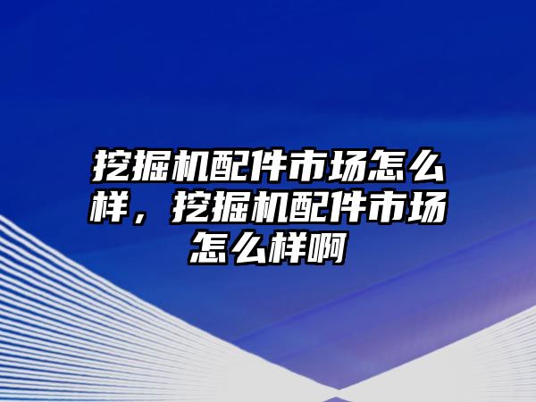 挖掘機配件市場怎么樣，挖掘機配件市場怎么樣啊