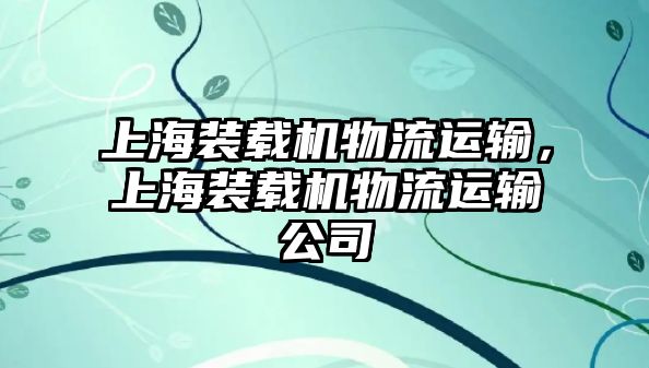 上海裝載機物流運輸，上海裝載機物流運輸公司