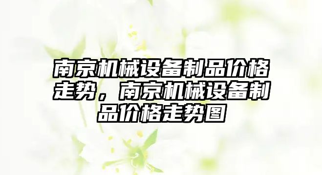 南京機械設(shè)備制品價格走勢，南京機械設(shè)備制品價格走勢圖