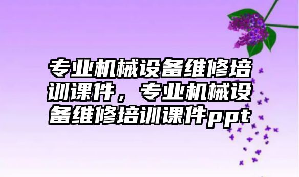 專業(yè)機械設備維修培訓課件，專業(yè)機械設備維修培訓課件ppt