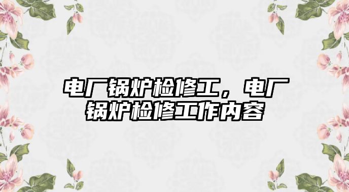 電廠鍋爐檢修工，電廠鍋爐檢修工作內(nèi)容