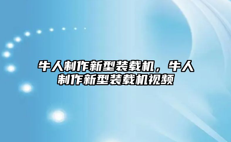 牛人制作新型裝載機(jī)，牛人制作新型裝載機(jī)視頻