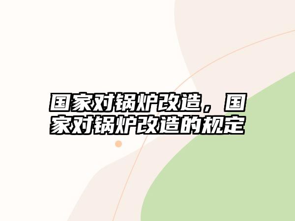 國家對鍋爐改造，國家對鍋爐改造的規(guī)定