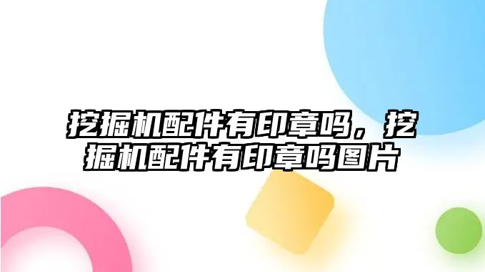 挖掘機配件有印章嗎，挖掘機配件有印章嗎圖片