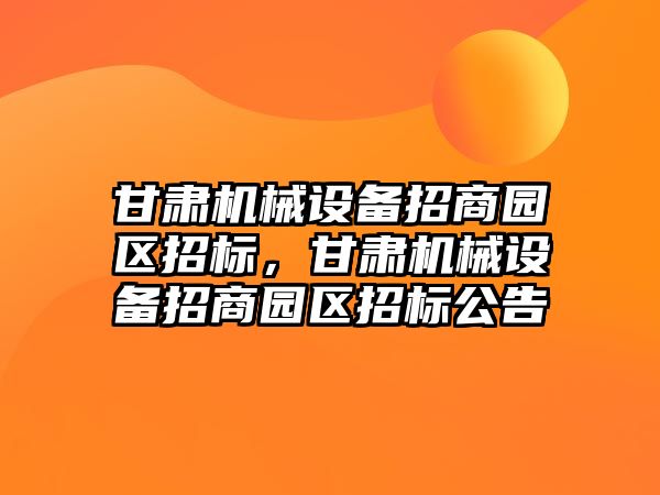 甘肅機械設備招商園區(qū)招標，甘肅機械設備招商園區(qū)招標公告