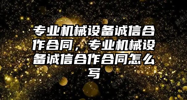 專業(yè)機械設備誠信合作合同，專業(yè)機械設備誠信合作合同怎么寫