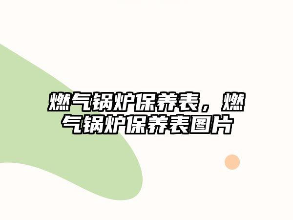 燃?xì)忮仩t保養(yǎng)表，燃?xì)忮仩t保養(yǎng)表圖片