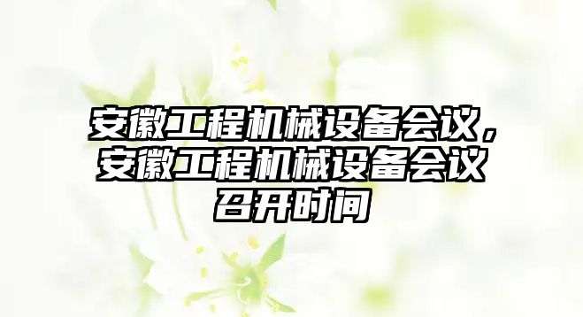 安徽工程機(jī)械設(shè)備會議，安徽工程機(jī)械設(shè)備會議召開時間