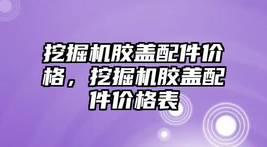 挖掘機膠蓋配件價格，挖掘機膠蓋配件價格表