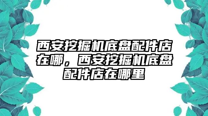 西安挖掘機底盤配件店在哪，西安挖掘機底盤配件店在哪里