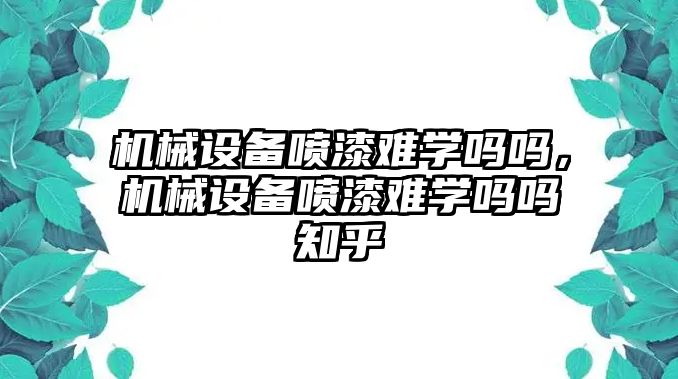 機(jī)械設(shè)備噴漆難學(xué)嗎嗎，機(jī)械設(shè)備噴漆難學(xué)嗎嗎知乎