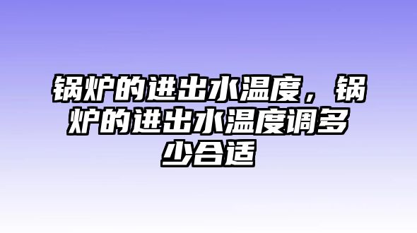 鍋爐的進(jìn)出水溫度，鍋爐的進(jìn)出水溫度調(diào)多少合適