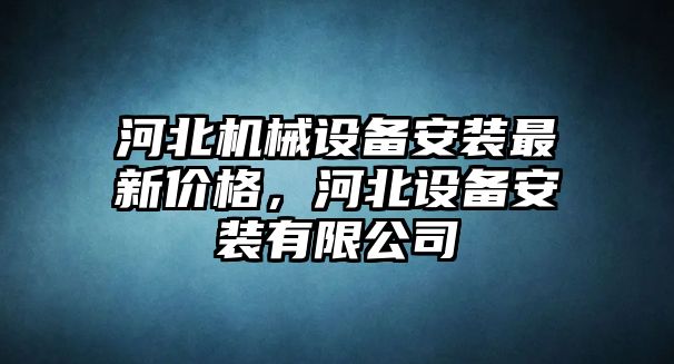 河北機(jī)械設(shè)備安裝最新價(jià)格，河北設(shè)備安裝有限公司