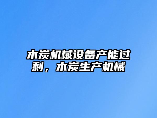 木炭機(jī)械設(shè)備產(chǎn)能過(guò)剩，木炭生產(chǎn)機(jī)械