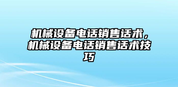 機(jī)械設(shè)備電話銷售話術(shù)，機(jī)械設(shè)備電話銷售話術(shù)技巧