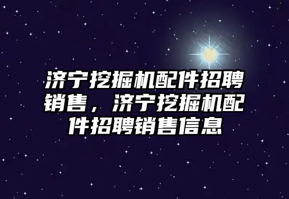 濟寧挖掘機配件招聘銷售，濟寧挖掘機配件招聘銷售信息