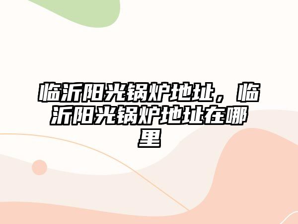 臨沂陽光鍋爐地址，臨沂陽光鍋爐地址在哪里