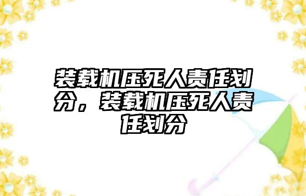 裝載機(jī)壓死人責(zé)任劃分，裝載機(jī)壓死人責(zé)任劃分