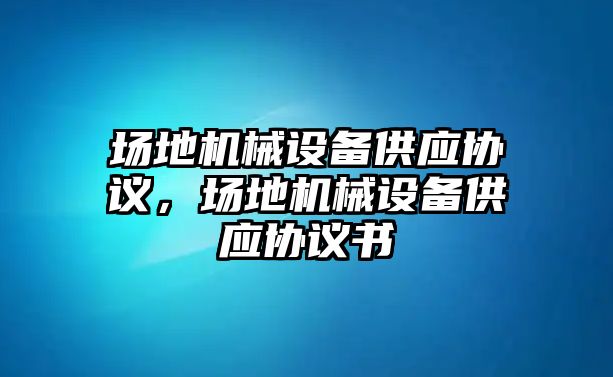 場地機(jī)械設(shè)備供應(yīng)協(xié)議，場地機(jī)械設(shè)備供應(yīng)協(xié)議書