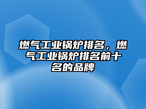 燃氣工業(yè)鍋爐排名，燃氣工業(yè)鍋爐排名前十名的品牌