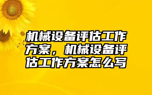 機械設(shè)備評估工作方案，機械設(shè)備評估工作方案怎么寫