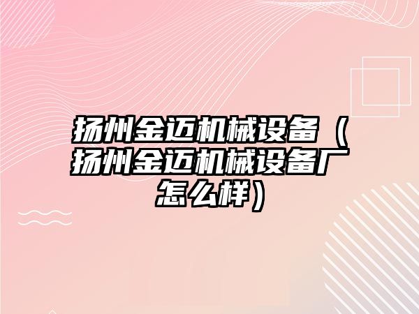 揚州金邁機械設(shè)備（揚州金邁機械設(shè)備廠怎么樣）