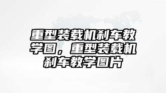 重型裝載機(jī)剎車教學(xué)圖，重型裝載機(jī)剎車教學(xué)圖片