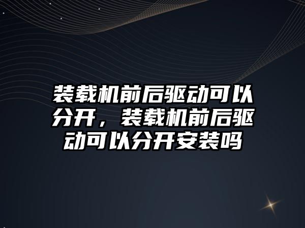 裝載機前后驅動可以分開，裝載機前后驅動可以分開安裝嗎