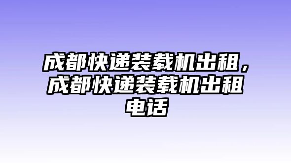 成都快遞裝載機(jī)出租，成都快遞裝載機(jī)出租電話(huà)