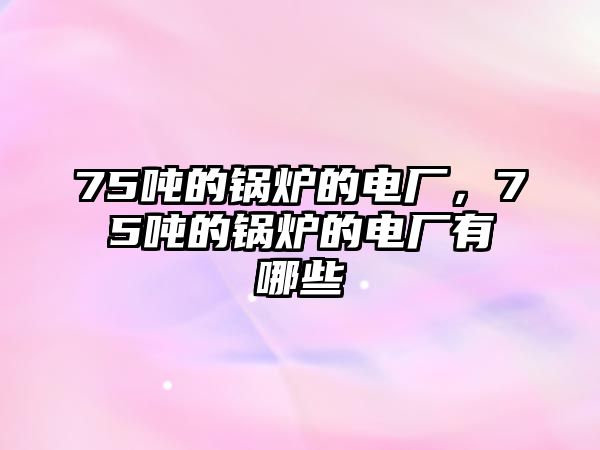 75噸的鍋爐的電廠，75噸的鍋爐的電廠有哪些