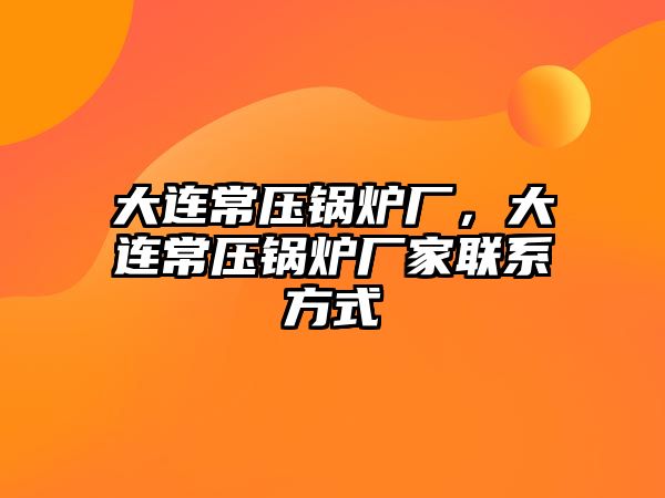 大連常壓鍋爐廠，大連常壓鍋爐廠家聯(lián)系方式