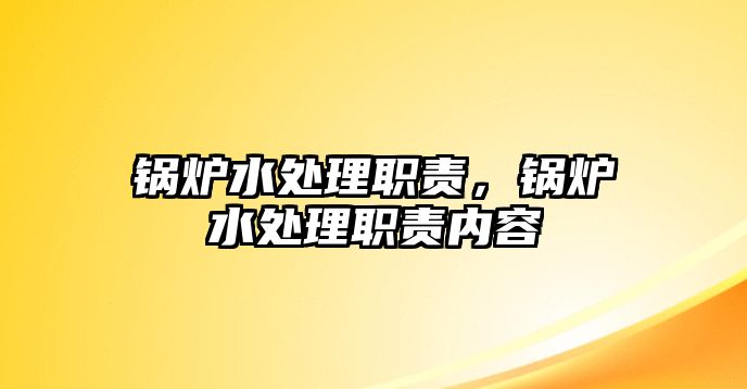 鍋爐水處理職責(zé)，鍋爐水處理職責(zé)內(nèi)容