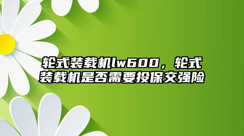 輪式裝載機(jī)lw600，輪式裝載機(jī)是否需要投保交強(qiáng)險(xiǎn)