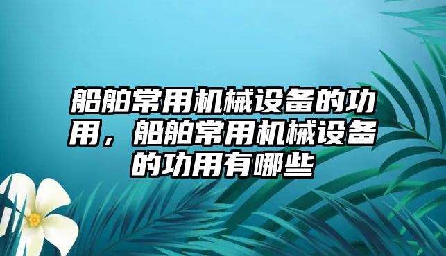 船舶常用機械設(shè)備的功用，船舶常用機械設(shè)備的功用有哪些