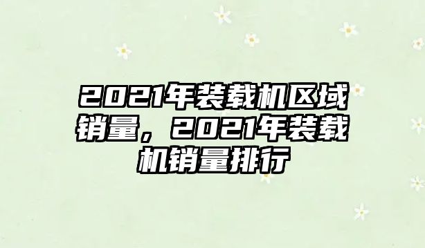 2021年裝載機區(qū)域銷量，2021年裝載機銷量排行